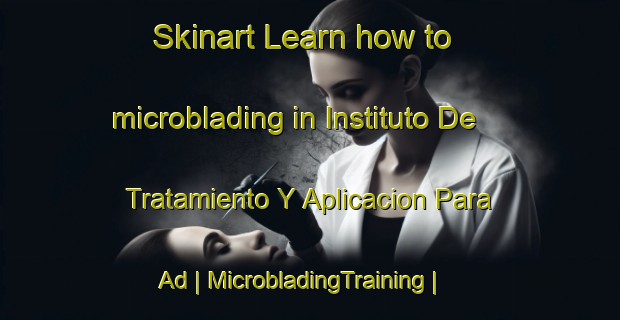 Skinart Learn how to microblading in Instituto De Tratamiento Y Aplicacion Para Ad | MicrobladingTraining | MicrobladingClasses | SkinartTraining-Mexico